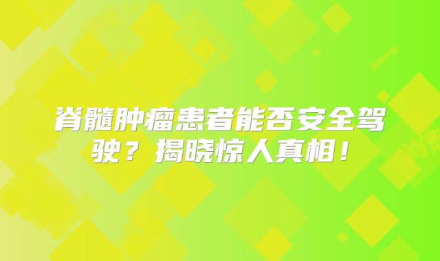 脊髓肿瘤患者能否安全驾驶？揭晓惊人真相！