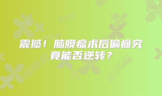 震撼！脑膜瘤术后偏瘫究竟能否逆转？