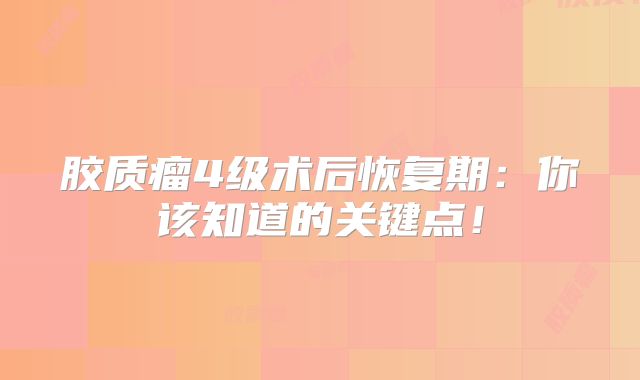 胶质瘤4级术后恢复期：你该知道的关键点！