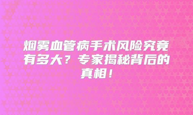 烟雾血管病手术风险究竟有多大？专家揭秘背后的真相！
