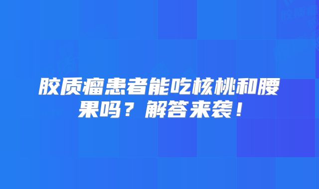 胶质瘤患者能吃核桃和腰果吗？解答来袭！
