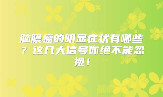 脑膜瘤的明显症状有哪些？这几大信号你绝不能忽视！