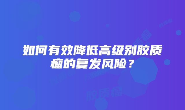 如何有效降低高级别胶质瘤的复发风险？