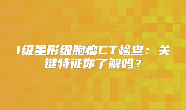 I级星形细胞瘤CT检查：关键特征你了解吗？