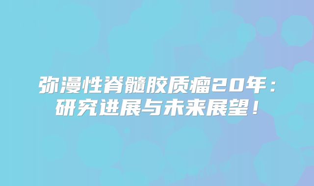 弥漫性脊髓胶质瘤20年：研究进展与未来展望！