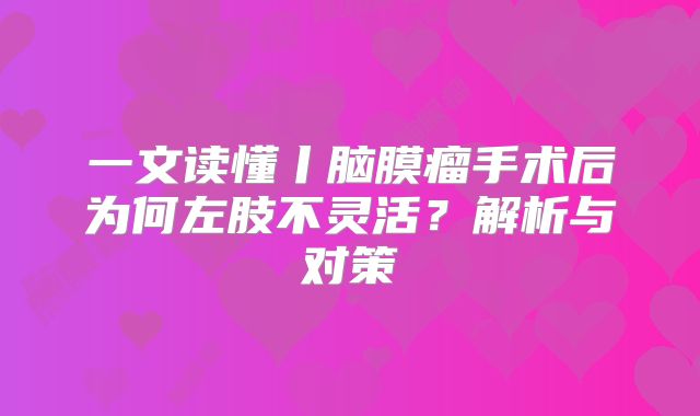一文读懂丨脑膜瘤手术后为何左肢不灵活？解析与对策