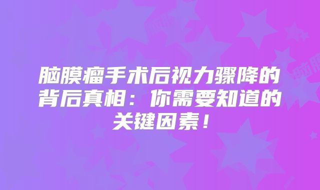 脑膜瘤手术后视力骤降的背后真相：你需要知道的关键因素！