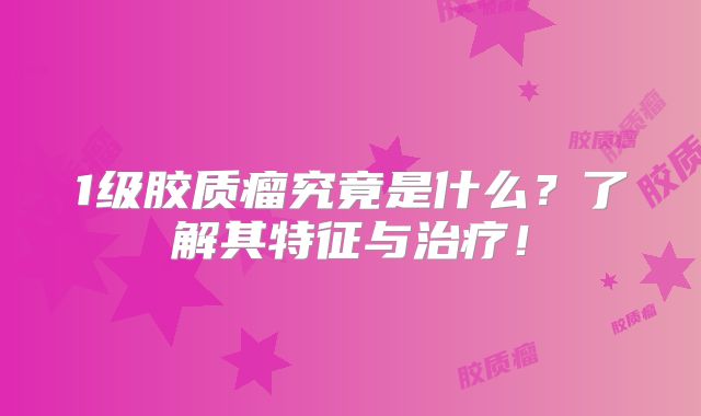 1级胶质瘤究竟是什么？了解其特征与治疗！