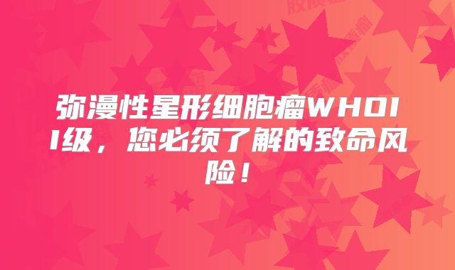 弥漫性星形细胞瘤WHOII级，您必须了解的致命风险！