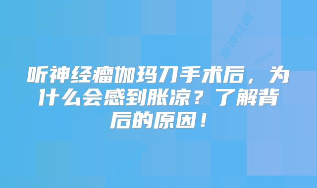 听神经瘤伽玛刀手术后，为什么会感到胀凉？了解背后的原因！