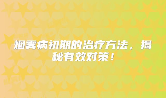 烟雾病初期的治疗方法，揭秘有效对策！