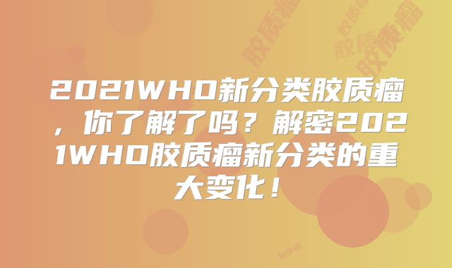 2021WHO新分类胶质瘤，你了解了吗？解密2021WHO胶质瘤新分类的重大变化！