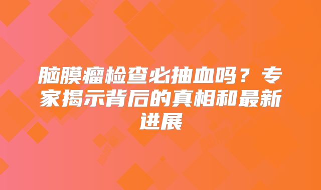 脑膜瘤检查必抽血吗？专家揭示背后的真相和最新进展
