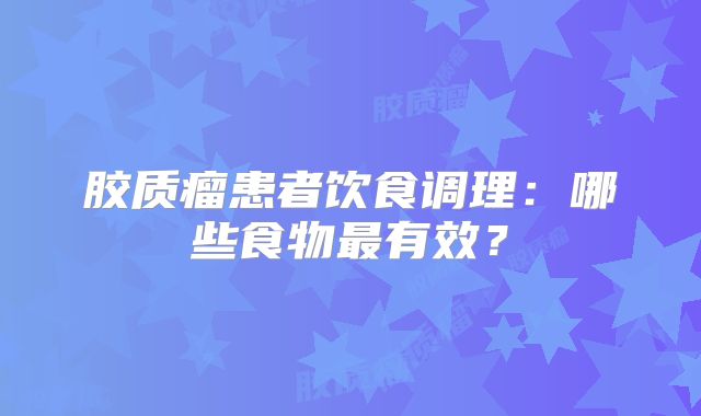胶质瘤患者饮食调理：哪些食物最有效？