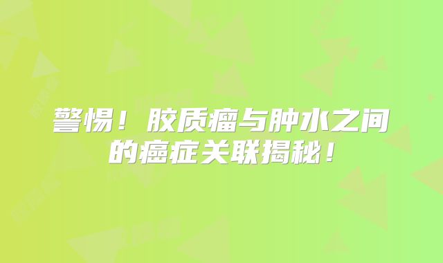 警惕！胶质瘤与肿水之间的癌症关联揭秘！