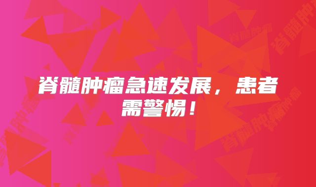 脊髓肿瘤急速发展，患者需警惕！