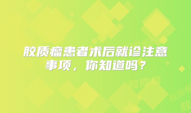 胶质瘤患者术后就诊注意事项，你知道吗？