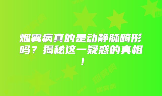 烟雾病真的是动静脉畸形吗？揭秘这一疑惑的真相！