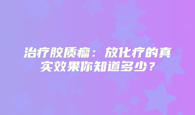 治疗胶质瘤：放化疗的真实效果你知道多少？