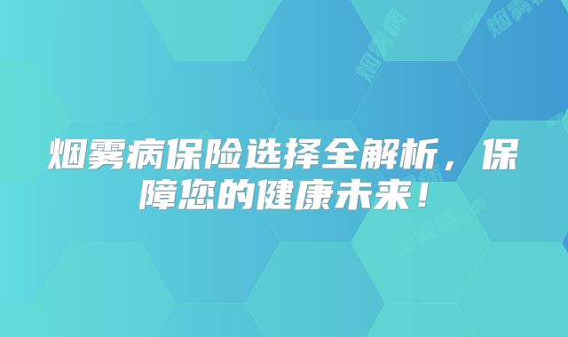 烟雾病保险选择全解析，保障您的健康未来！