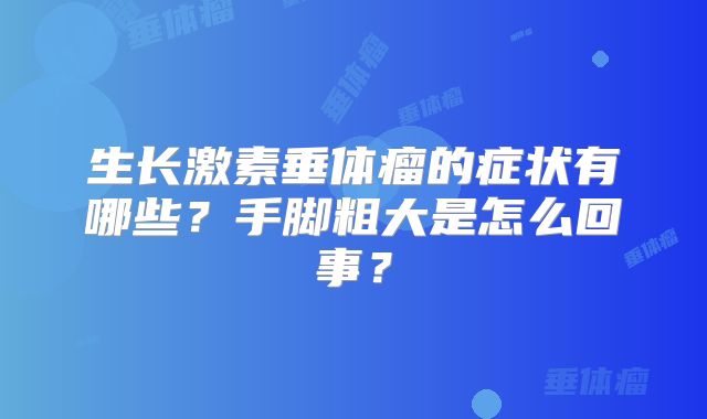 生长激素垂体瘤的症状有哪些？手脚粗大是怎么回事？