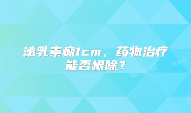 泌乳素瘤1cm，药物治疗能否根除？