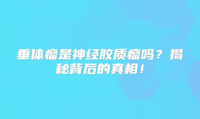 垂体瘤是神经胶质瘤吗？揭秘背后的真相！