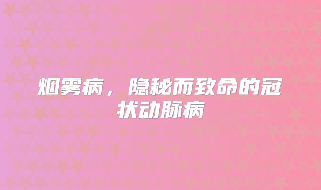 烟雾病，隐秘而致命的冠状动脉病