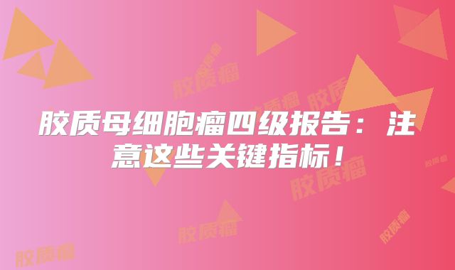 胶质母细胞瘤四级报告：注意这些关键指标！