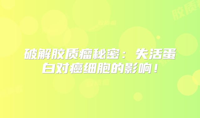 破解胶质瘤秘密：失活蛋白对癌细胞的影响！