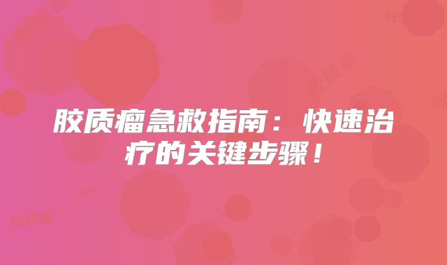 胶质瘤急救指南：快速治疗的关键步骤！