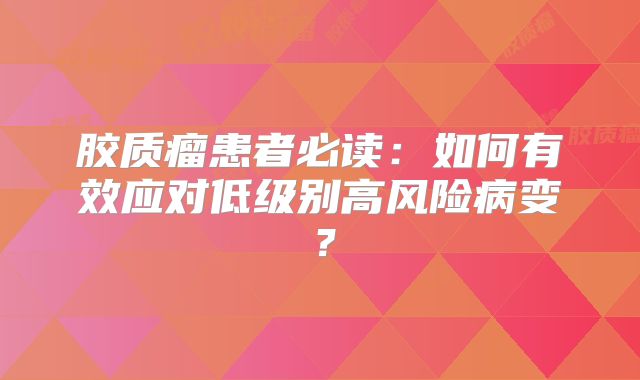 胶质瘤患者必读：如何有效应对低级别高风险病变？