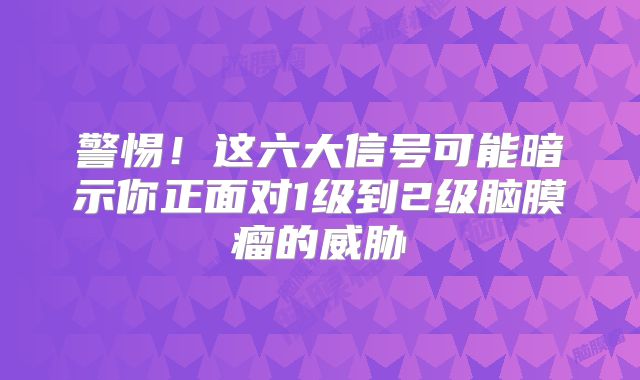 警惕！这六大信号可能暗示你正面对1级到2级脑膜瘤的威胁