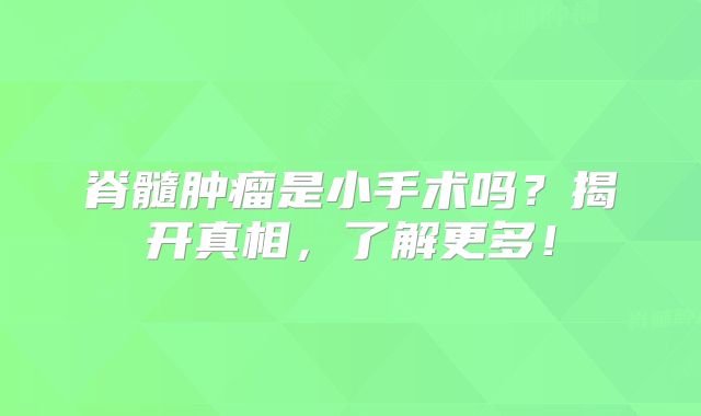 脊髓肿瘤是小手术吗？揭开真相，了解更多！
