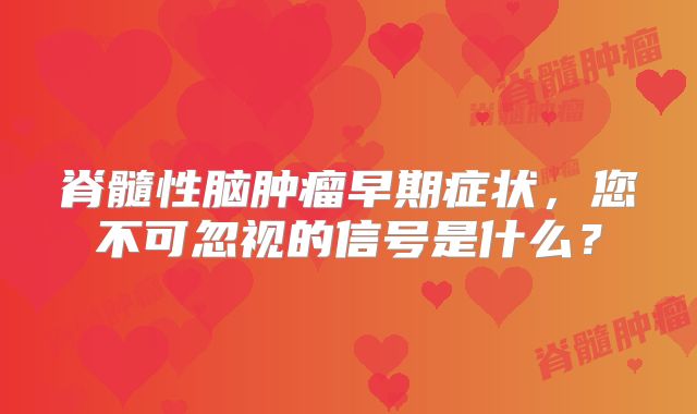 脊髓性脑肿瘤早期症状，您不可忽视的信号是什么？