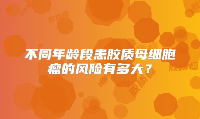 不同年龄段患胶质母细胞瘤的风险有多大？