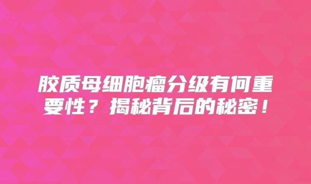 胶质母细胞瘤分级有何重要性？揭秘背后的秘密！