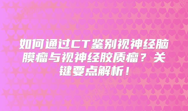 如何通过CT鉴别视神经脑膜瘤与视神经胶质瘤？关键要点解析！