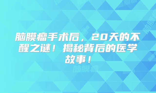 脑膜瘤手术后，20天的不醒之谜！揭秘背后的医学故事！