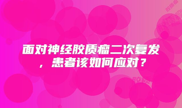面对神经胶质瘤二次复发，患者该如何应对？