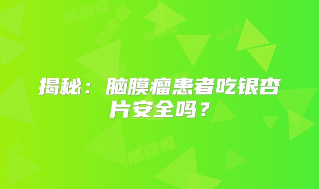 揭秘：脑膜瘤患者吃银杏片安全吗？