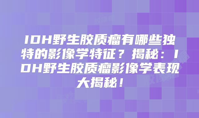 IDH野生胶质瘤有哪些独特的影像学特征？揭秘：IDH野生胶质瘤影像学表现大揭秘！