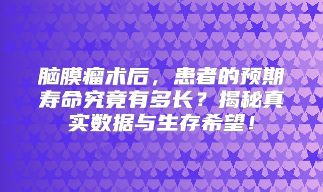 脑膜瘤术后，患者的预期寿命究竟有多长？揭秘真实数据与生存希望！