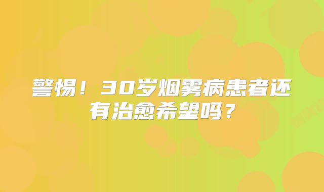 警惕！30岁烟雾病患者还有治愈希望吗？