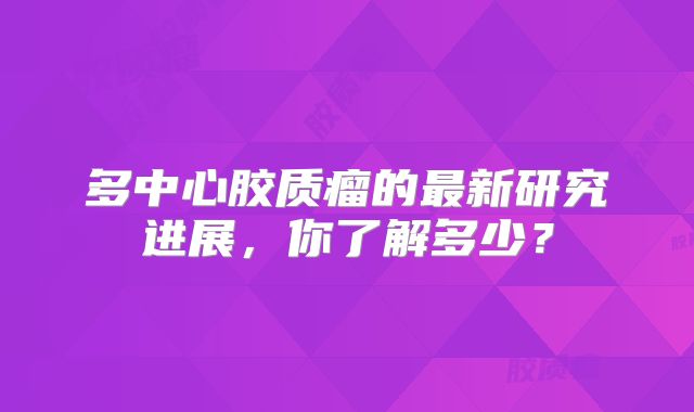多中心胶质瘤的最新研究进展，你了解多少？