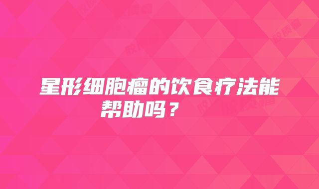 星形细胞瘤的饮食疗法能帮助吗？  