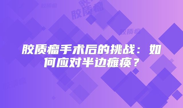 胶质瘤手术后的挑战：如何应对半边瘫痪？