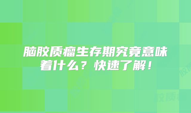 脑胶质瘤生存期究竟意味着什么？快速了解！
