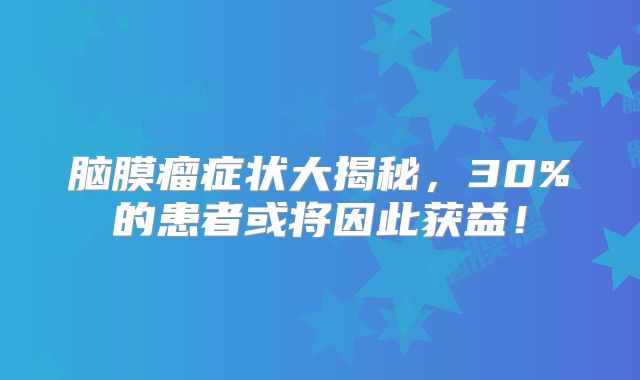 脑膜瘤症状大揭秘，30%的患者或将因此获益！