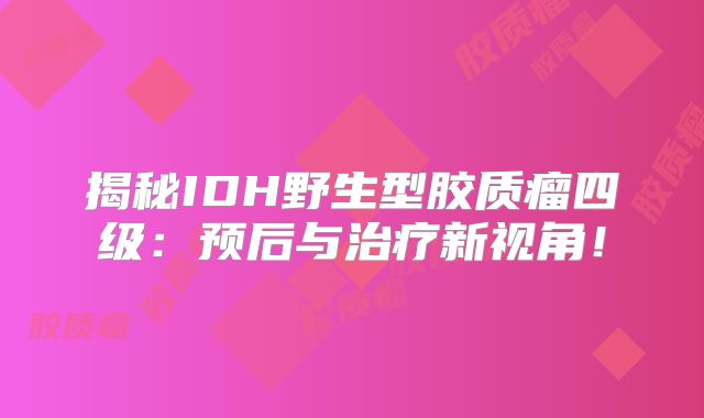 揭秘IDH野生型胶质瘤四级：预后与治疗新视角！